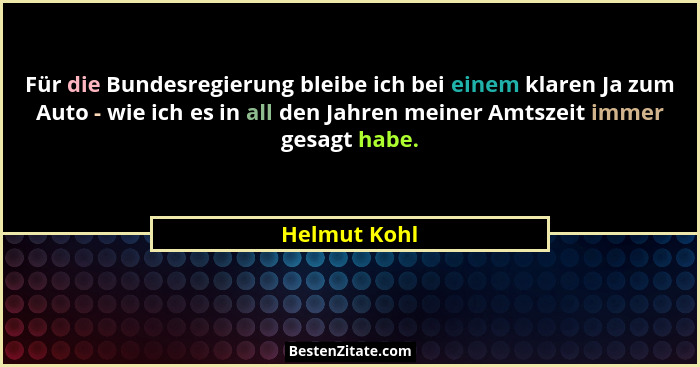 Für die Bundesregierung bleibe ich bei einem klaren Ja zum Auto - wie ich es in all den Jahren meiner Amtszeit immer gesagt habe.... - Helmut Kohl
