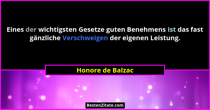 Eines der wichtigsten Gesetze guten Benehmens ist das fast gänzliche Verschweigen der eigenen Leistung.... - Honore de Balzac