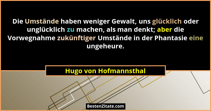 Die Umstände haben weniger Gewalt, uns glücklich oder unglücklich zu machen, als man denkt; aber die Vorwegnahme zukünftiger U... - Hugo von Hofmannsthal
