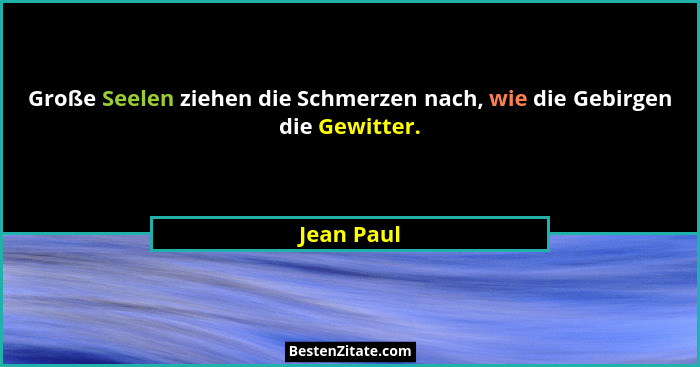 Große Seelen ziehen die Schmerzen nach, wie die Gebirgen die Gewitter.... - Jean Paul
