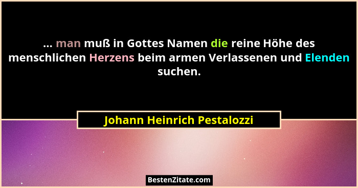 ... man muß in Gottes Namen die reine Höhe des menschlichen Herzens beim armen Verlassenen und Elenden suchen.... - Johann Heinrich Pestalozzi