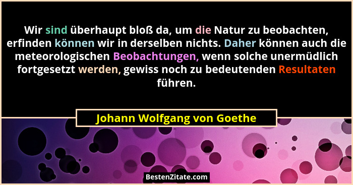 Wir sind überhaupt bloß da, um die Natur zu beobachten, erfinden können wir in derselben nichts. Daher können auch die me... - Johann Wolfgang von Goethe