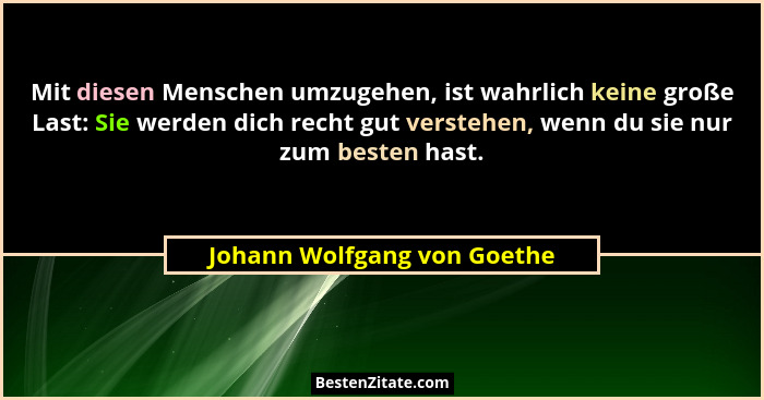 Mit diesen Menschen umzugehen, ist wahrlich keine große Last: Sie werden dich recht gut verstehen, wenn du sie nur zum be... - Johann Wolfgang von Goethe
