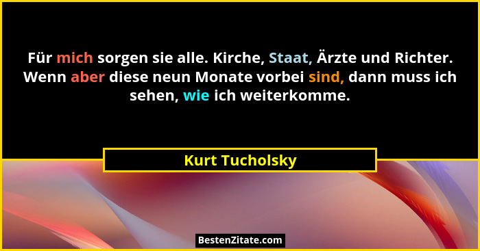 Für mich sorgen sie alle. Kirche, Staat, Ärzte und Richter. Wenn aber diese neun Monate vorbei sind, dann muss ich sehen, wie ich wei... - Kurt Tucholsky