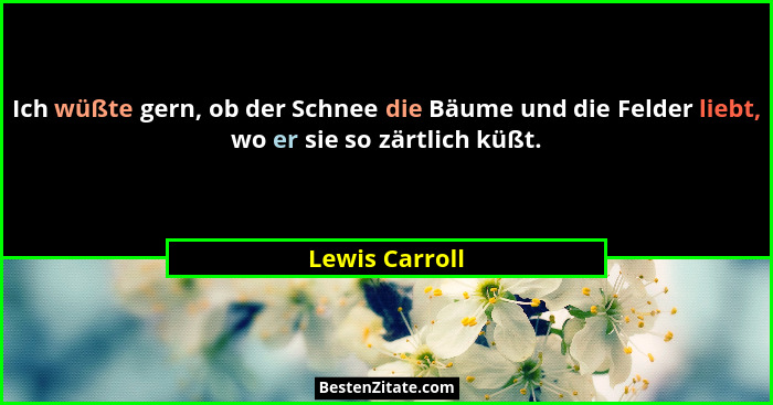 Ich wüßte gern, ob der Schnee die Bäume und die Felder liebt, wo er sie so zärtlich küßt.... - Lewis Carroll