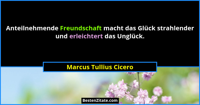 Anteilnehmende Freundschaft macht das Glück strahlender und erleichtert das Unglück.... - Marcus Tullius Cicero