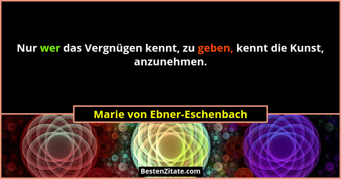 Nur wer das Vergnügen kennt, zu geben, kennt die Kunst, anzunehmen.... - Marie von Ebner-Eschenbach