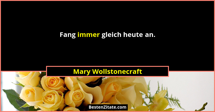 Fang immer gleich heute an.... - Mary Wollstonecraft