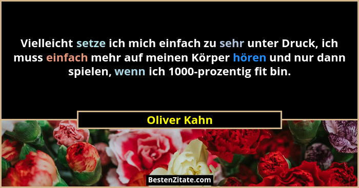 Vielleicht setze ich mich einfach zu sehr unter Druck, ich muss einfach mehr auf meinen Körper hören und nur dann spielen, wenn ich 1000... - Oliver Kahn