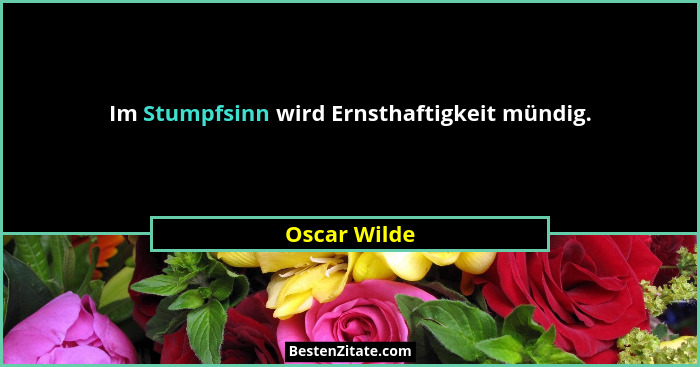 Im Stumpfsinn wird Ernsthaftigkeit mündig.... - Oscar Wilde