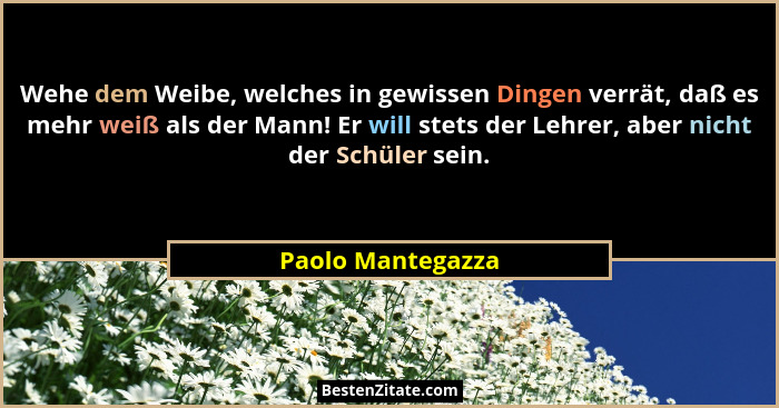 Wehe dem Weibe, welches in gewissen Dingen verrät, daß es mehr weiß als der Mann! Er will stets der Lehrer, aber nicht der Schüler... - Paolo Mantegazza