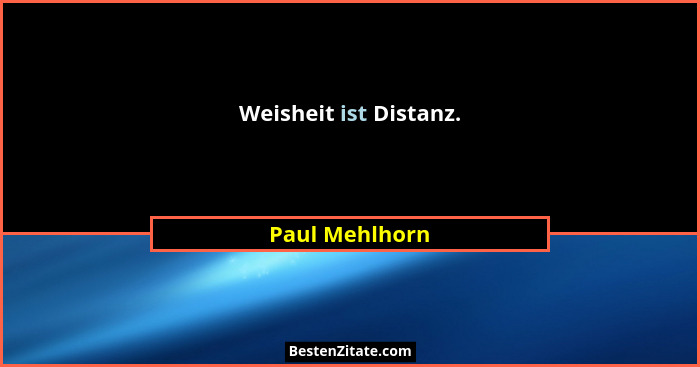 Weisheit ist Distanz.... - Paul Mehlhorn