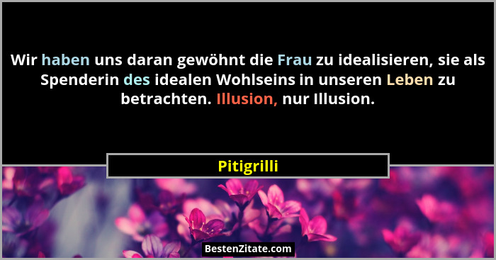 Wir haben uns daran gewöhnt die Frau zu idealisieren, sie als Spenderin des idealen Wohlseins in unseren Leben zu betrachten. Illusion, n... - Pitigrilli