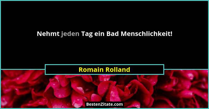 Nehmt jeden Tag ein Bad Menschlichkeit!... - Romain Rolland