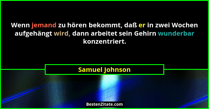 Wenn jemand zu hören bekommt, daß er in zwei Wochen aufgehängt wird, dann arbeitet sein Gehirn wunderbar konzentriert.... - Samuel Johnson
