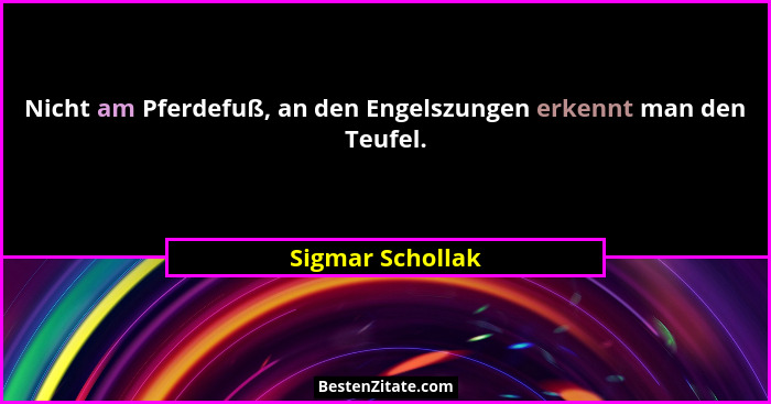 Nicht am Pferdefuß, an den Engelszungen erkennt man den Teufel.... - Sigmar Schollak