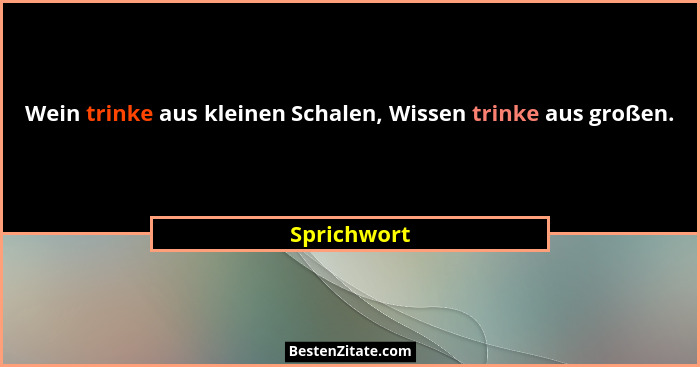 Wein trinke aus kleinen Schalen, Wissen trinke aus großen.... - Sprichwort