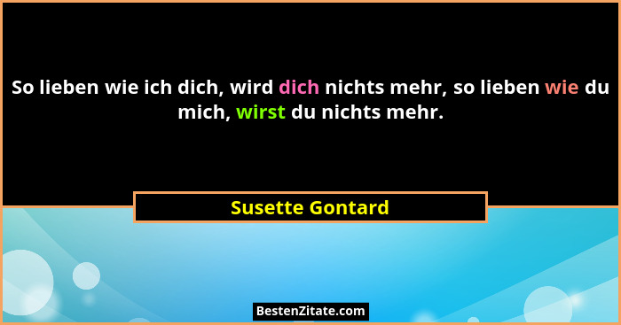 So lieben wie ich dich, wird dich nichts mehr, so lieben wie du mich, wirst du nichts mehr.... - Susette Gontard