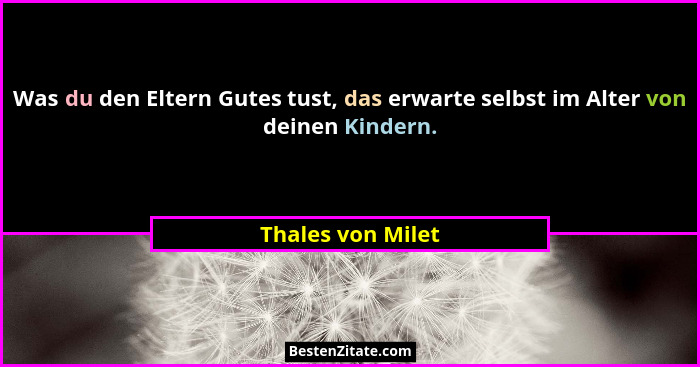 Was du den Eltern Gutes tust, das erwarte selbst im Alter von deinen Kindern.... - Thales von Milet