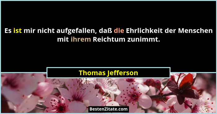 Es ist mir nicht aufgefallen, daß die Ehrlichkeit der Menschen mit ihrem Reichtum zunimmt.... - Thomas Jefferson