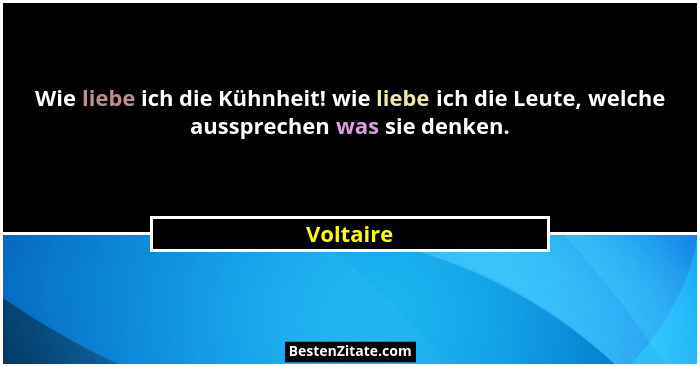 Wie liebe ich die Kühnheit! wie liebe ich die Leute, welche aussprechen was sie denken.... - Voltaire