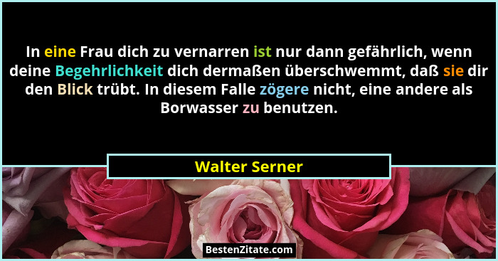 In eine Frau dich zu vernarren ist nur dann gefährlich, wenn deine Begehrlichkeit dich dermaßen überschwemmt, daß sie dir den Blick tr... - Walter Serner