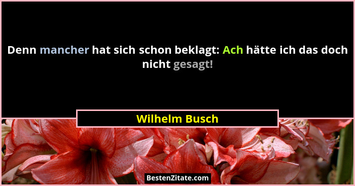 Denn mancher hat sich schon beklagt: Ach hätte ich das doch nicht gesagt!... - Wilhelm Busch
