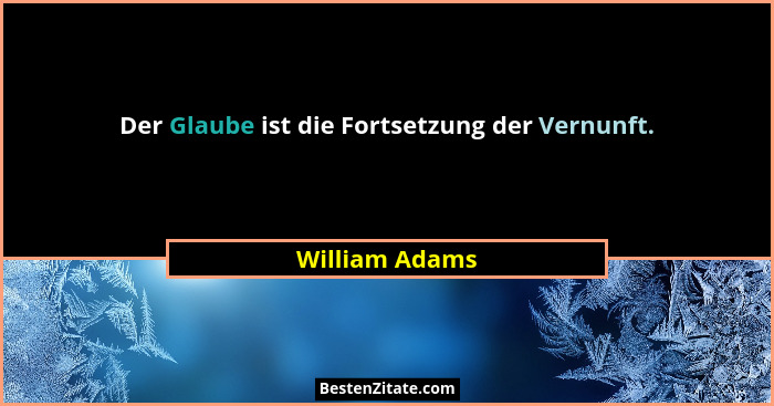 Der Glaube ist die Fortsetzung der Vernunft.... - William Adams