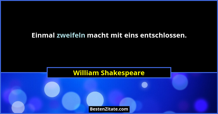 Einmal zweifeln macht mit eins entschlossen.... - William Shakespeare