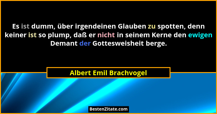 Es ist dumm, über irgendeinen Glauben zu spotten, denn keiner ist so plump, daß er nicht in seinem Kerne den ewigen Demant de... - Albert Emil Brachvogel