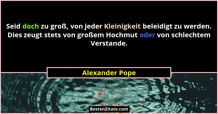 Seid doch zu groß, von jeder Kleinigkeit beleidigt zu werden. Dies zeugt stets von großem Hochmut oder von schlechtem Verstande.... - Alexander Pope