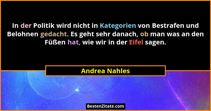In der Politik wird nicht in Kategorien von Bestrafen und Belohnen gedacht. Es geht sehr danach, ob man was an den Füßen hat, wie wir... - Andrea Nahles