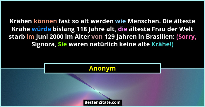 Krähen können fast so alt werden wie Menschen. Die älteste Krähe würde bislang 118 Jahre alt, die älteste Frau der Welt starb im Juni 2000 im... - Anonym
