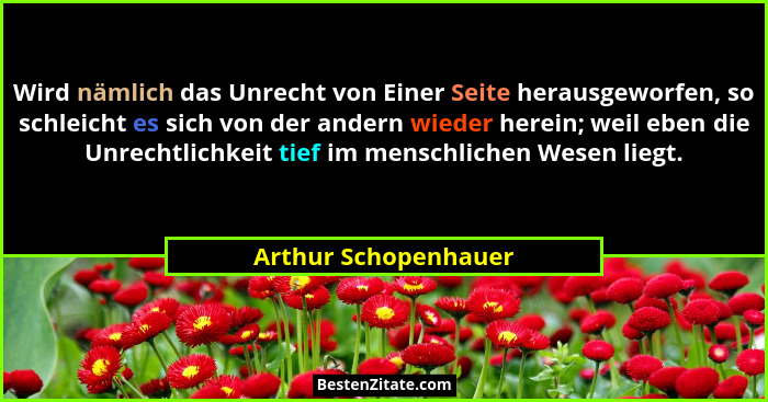 Wird nämlich das Unrecht von Einer Seite herausgeworfen, so schleicht es sich von der andern wieder herein; weil eben die Unrech... - Arthur Schopenhauer