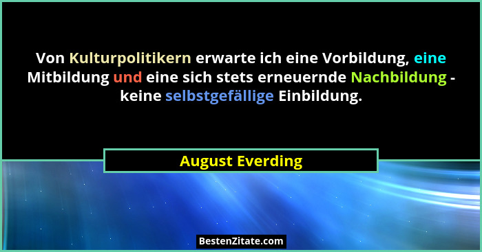 Von Kulturpolitikern erwarte ich eine Vorbildung, eine Mitbildung und eine sich stets erneuernde Nachbildung - keine selbstgefällige... - August Everding