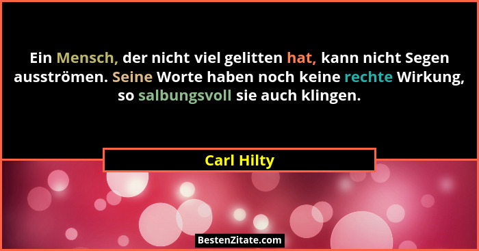 Ein Mensch, der nicht viel gelitten hat, kann nicht Segen ausströmen. Seine Worte haben noch keine rechte Wirkung, so salbungsvoll sie au... - Carl Hilty