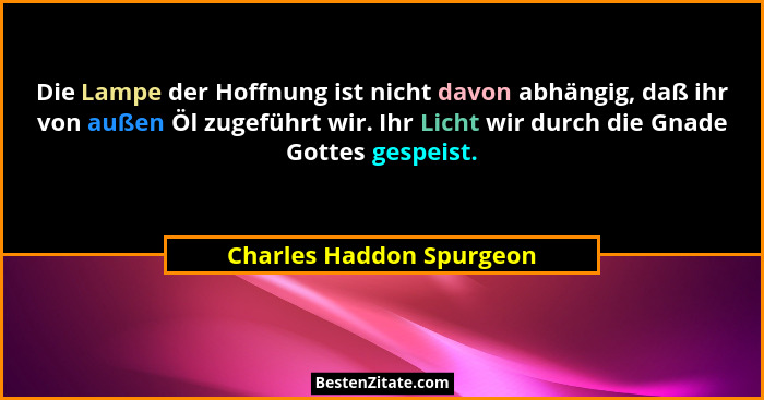 Die Lampe der Hoffnung ist nicht davon abhängig, daß ihr von außen Öl zugeführt wir. Ihr Licht wir durch die Gnade Gottes ge... - Charles Haddon Spurgeon