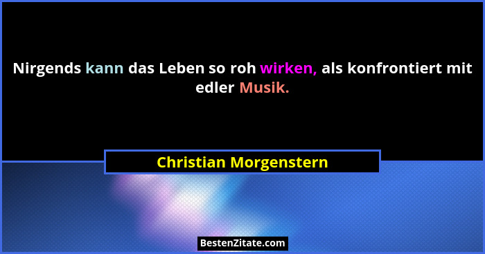 Nirgends kann das Leben so roh wirken, als konfrontiert mit edler Musik.... - Christian Morgenstern