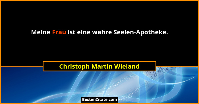Meine Frau ist eine wahre Seelen-Apotheke.... - Christoph Martin Wieland