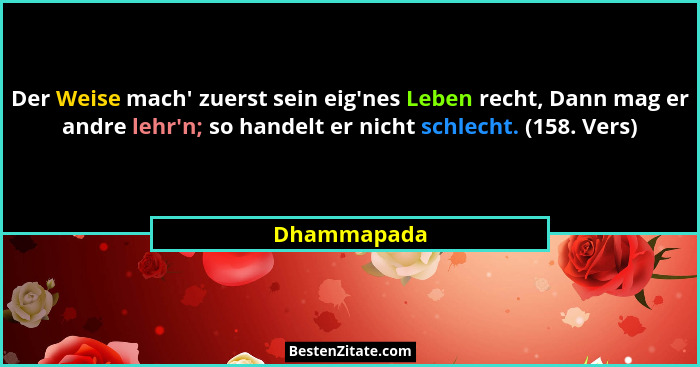 Der Weise mach' zuerst sein eig'nes Leben recht, Dann mag er andre lehr'n; so handelt er nicht schlecht. (158. Vers)... - Dhammapada