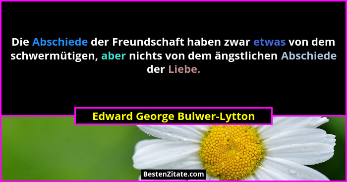 Die Abschiede der Freundschaft haben zwar etwas von dem schwermütigen, aber nichts von dem ängstlichen Abschiede der Lie... - Edward George Bulwer-Lytton
