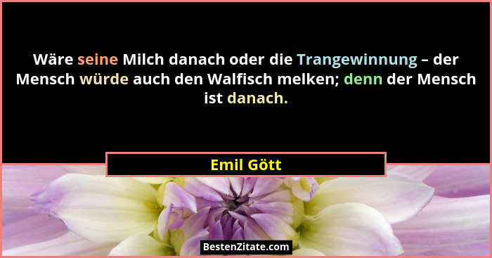 Wäre seine Milch danach oder die Trangewinnung – der Mensch würde auch den Walfisch melken; denn der Mensch ist danach.... - Emil Gött
