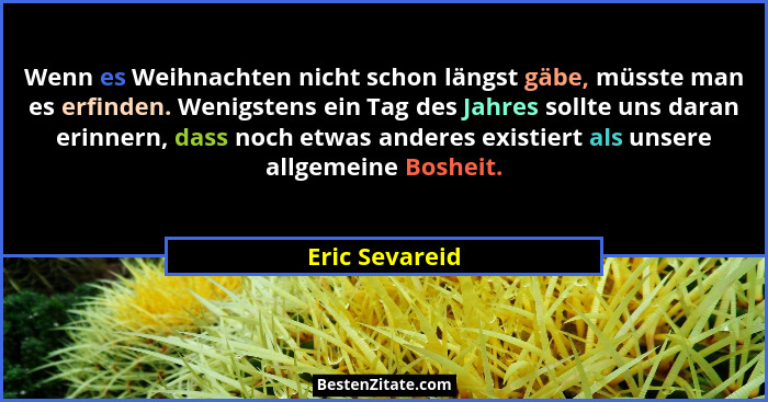 Wenn es Weihnachten nicht schon längst gäbe, müsste man es erfinden. Wenigstens ein Tag des Jahres sollte uns daran erinnern, dass noc... - Eric Sevareid
