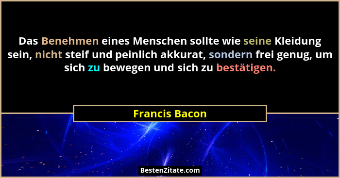 Das Benehmen eines Menschen sollte wie seine Kleidung sein, nicht steif und peinlich akkurat, sondern frei genug, um sich zu bewegen u... - Francis Bacon