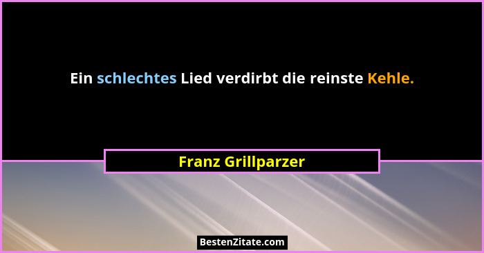Ein schlechtes Lied verdirbt die reinste Kehle.... - Franz Grillparzer