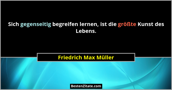 Sich gegenseitig begreifen lernen, ist die größte Kunst des Lebens.... - Friedrich Max Müller