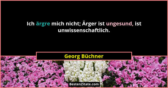 Ich ärgre mich nicht; Ärger ist ungesund, ist unwissenschaftlich.... - Georg Büchner