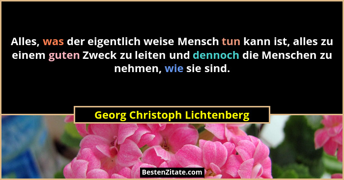 Alles, was der eigentlich weise Mensch tun kann ist, alles zu einem guten Zweck zu leiten und dennoch die Menschen zu ne... - Georg Christoph Lichtenberg