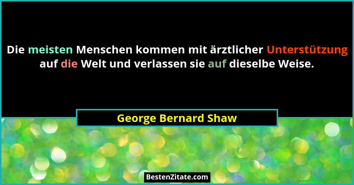 Die meisten Menschen kommen mit ärztlicher Unterstützung auf die Welt und verlassen sie auf dieselbe Weise.... - George Bernard Shaw