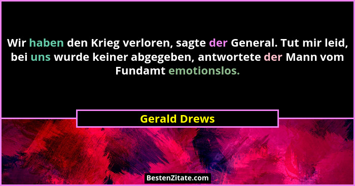 Wir haben den Krieg verloren, sagte der General. Tut mir leid, bei uns wurde keiner abgegeben, antwortete der Mann vom Fundamt emotions... - Gerald Drews